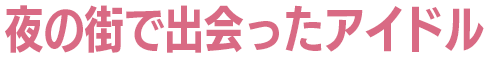 夜の街で出会ったアイドル